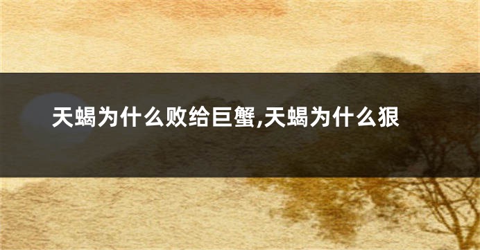 天蝎为什么败给巨蟹,天蝎为什么狠