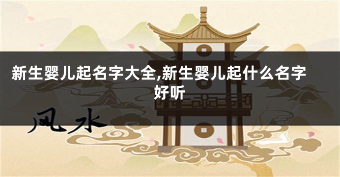 新生婴儿起名字大全,新生婴儿起什么名字好听