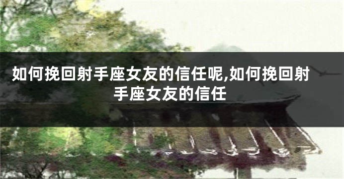 如何挽回射手座女友的信任呢,如何挽回射手座女友的信任