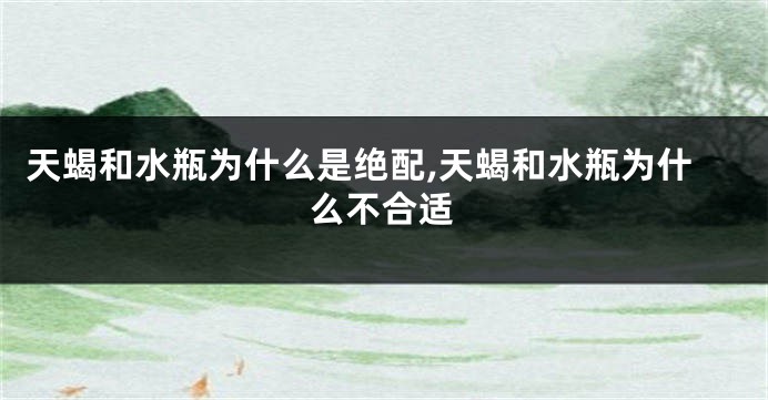 天蝎和水瓶为什么是绝配,天蝎和水瓶为什么不合适