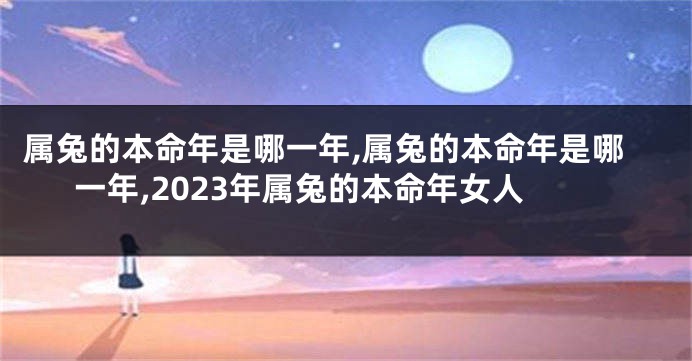 属兔的本命年是哪一年,属兔的本命年是哪一年,2023年属兔的本命年女人