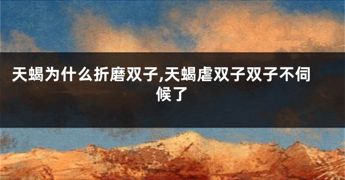 天蝎为什么折磨双子,天蝎虐双子双子不伺候了