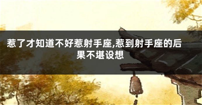 惹了才知道不好惹射手座,惹到射手座的后果不堪设想