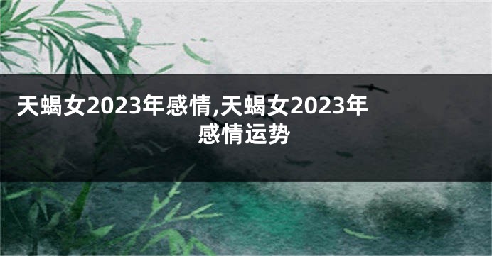 天蝎女2023年感情,天蝎女2023年感情运势