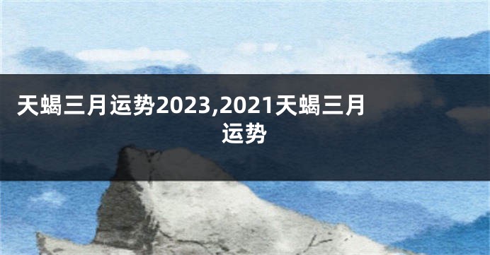 天蝎三月运势2023,2021天蝎三月运势