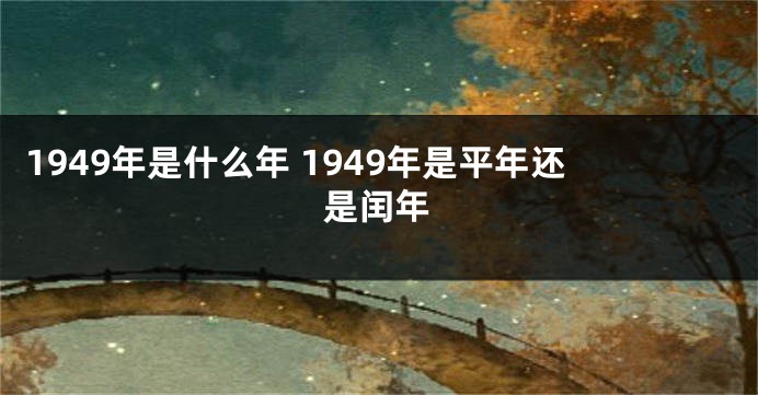 1949年是什么年 1949年是平年还是闰年