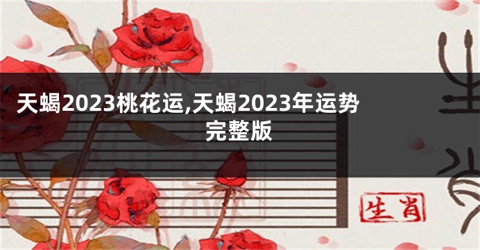天蝎2023桃花运,天蝎2023年运势完整版