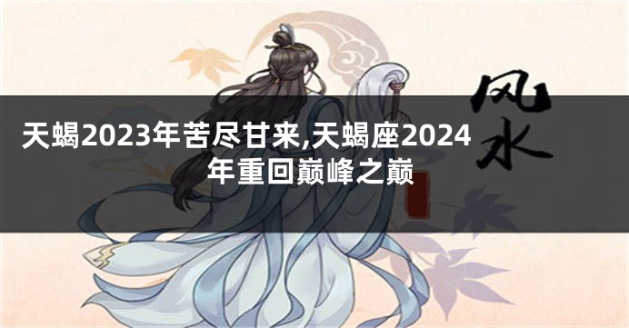 天蝎2023年苦尽甘来,天蝎座2024年重回巅峰之巅