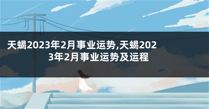 天蝎2023年2月事业运势,天蝎2023年2月事业运势及运程