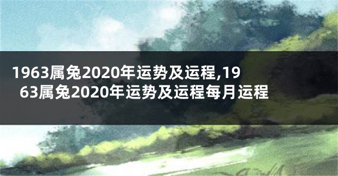 1963属兔2020年运势及运程,1963属兔2020年运势及运程每月运程