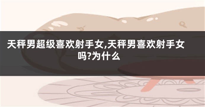 天秤男超级喜欢射手女,天秤男喜欢射手女吗?为什么