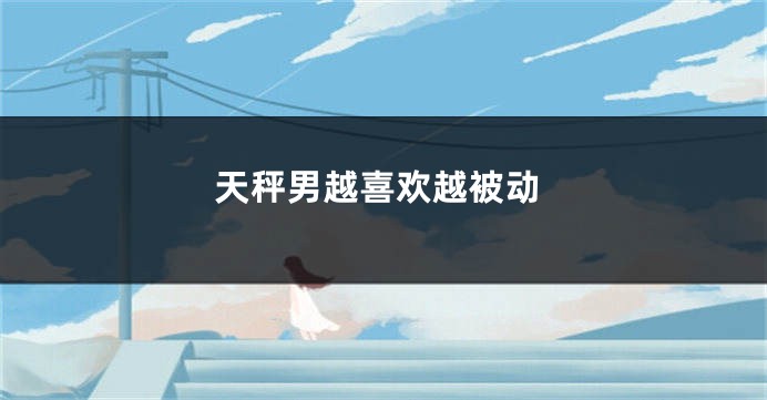 天秤男越喜欢越被动