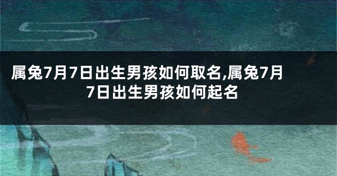 属兔7月7日出生男孩如何取名,属兔7月7日出生男孩如何起名