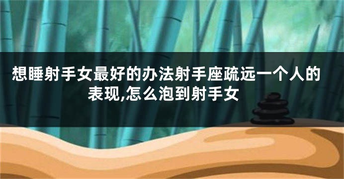 想睡射手女最好的办法射手座疏远一个人的表现,怎么泡到射手女