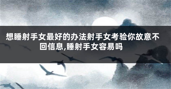 想睡射手女最好的办法射手女考验你故意不回信息,睡射手女容易吗