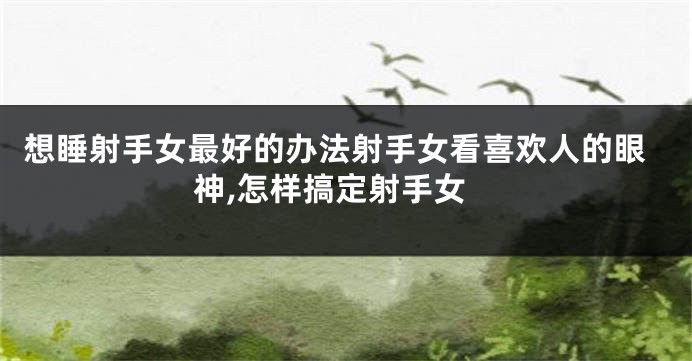 想睡射手女最好的办法射手女看喜欢人的眼神,怎样搞定射手女