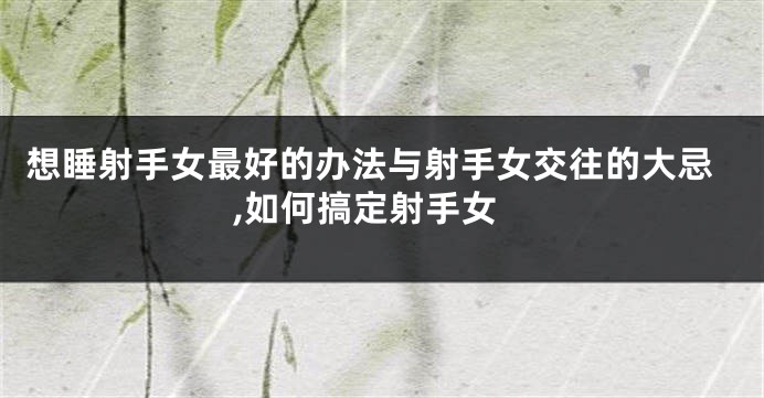 想睡射手女最好的办法与射手女交往的大忌,如何搞定射手女