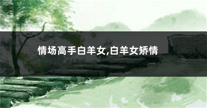 情场高手白羊女,白羊女矫情
