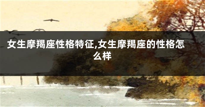 女生摩羯座性格特征,女生摩羯座的性格怎么样