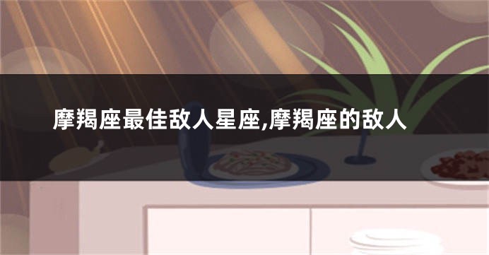 摩羯座最佳敌人星座,摩羯座的敌人