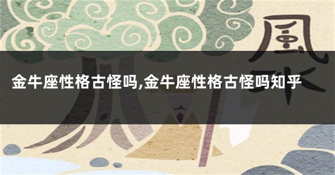 金牛座性格古怪吗,金牛座性格古怪吗知乎