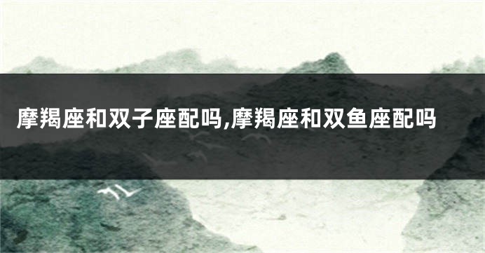 摩羯座和双子座配吗,摩羯座和双鱼座配吗