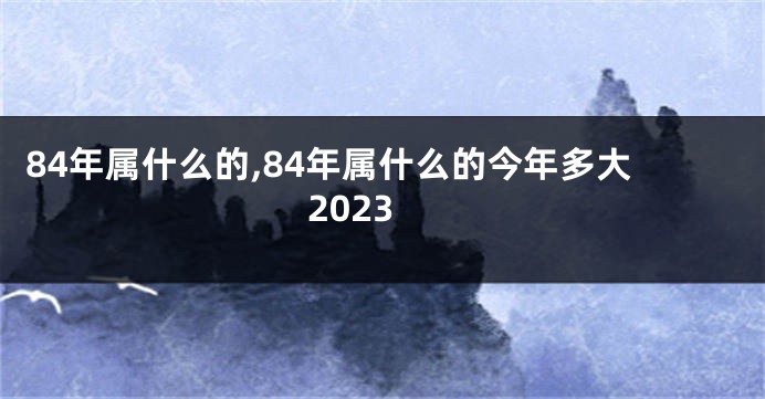 84年属什么的,84年属什么的今年多大2023
