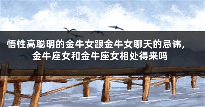 悟性高聪明的金牛女跟金牛女聊天的忌讳,金牛座女和金牛座女相处得来吗