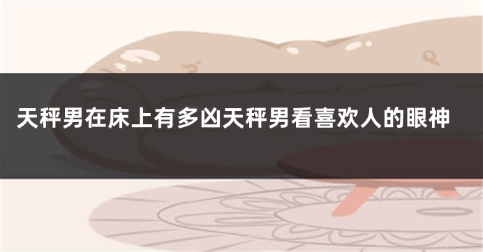 天秤男在床上有多凶天秤男看喜欢人的眼神