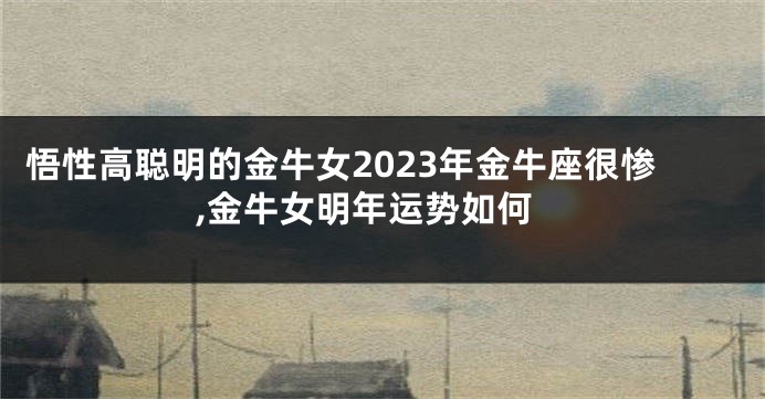 悟性高聪明的金牛女2023年金牛座很惨,金牛女明年运势如何