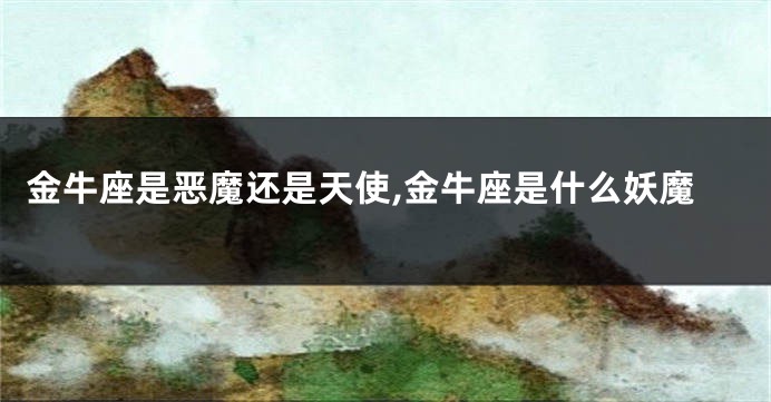 金牛座是恶魔还是天使,金牛座是什么妖魔