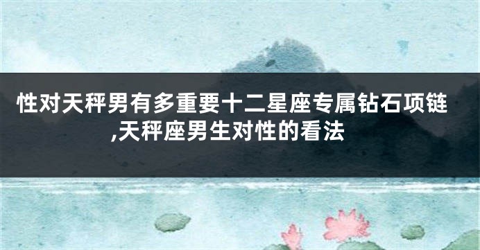 性对天秤男有多重要十二星座专属钻石项链,天秤座男生对性的看法