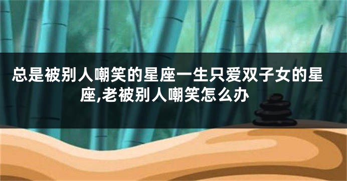总是被别人嘲笑的星座一生只爱双子女的星座,老被别人嘲笑怎么办