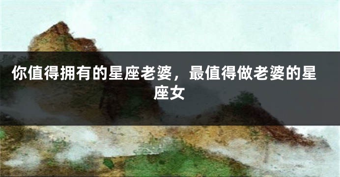 你值得拥有的星座老婆，最值得做老婆的星座女