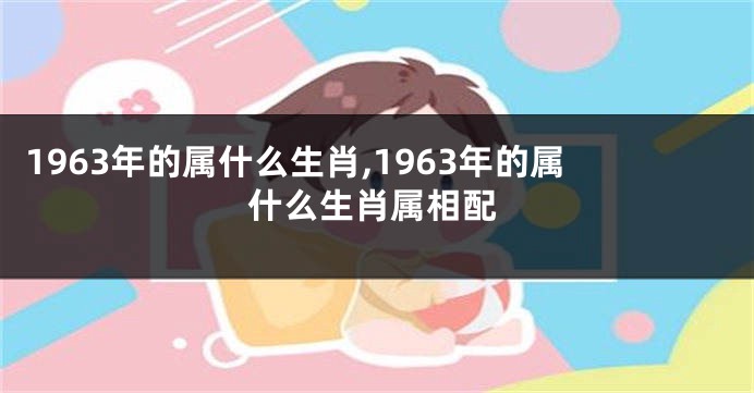 1963年的属什么生肖,1963年的属什么生肖属相配