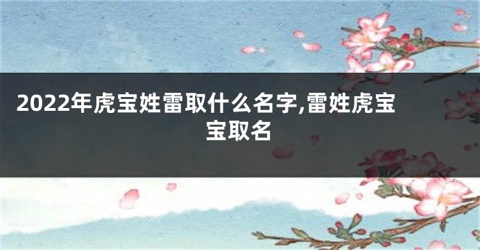 2022年虎宝姓雷取什么名字,雷姓虎宝宝取名