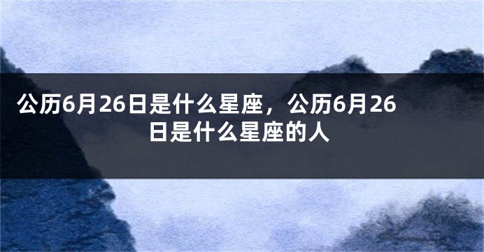 公历6月26日是什么星座，公历6月26日是什么星座的人