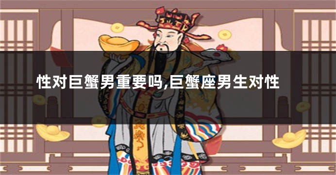 性对巨蟹男重要吗,巨蟹座男生对性