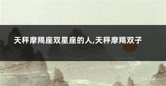 天秤摩羯座双星座的人,天秤摩羯双子