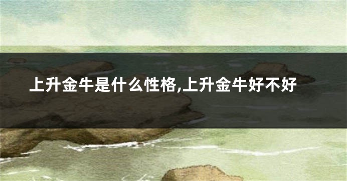 上升金牛是什么性格,上升金牛好不好