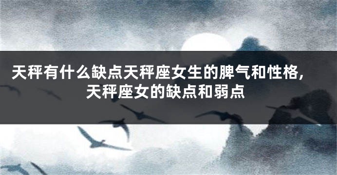 天秤有什么缺点天秤座女生的脾气和性格,天秤座女的缺点和弱点