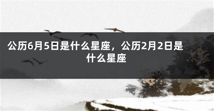 公历6月5日是什么星座，公历2月2日是什么星座