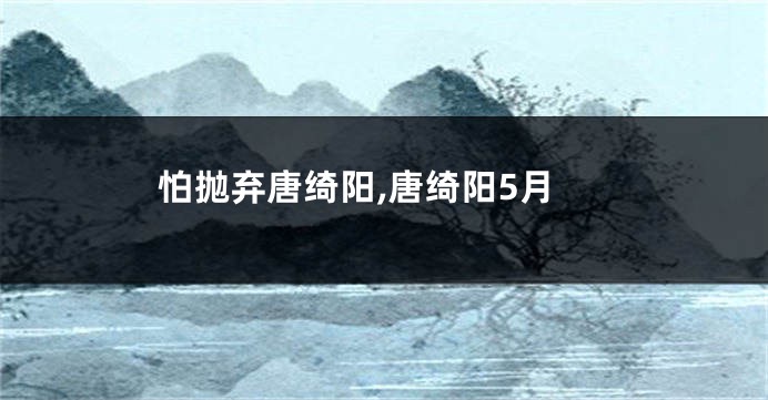 怕抛弃唐绮阳,唐绮阳5月