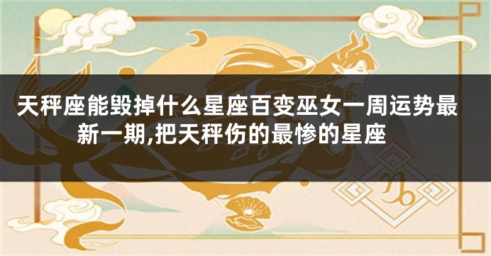 天秤座能毁掉什么星座百变巫女一周运势最新一期,把天秤伤的最惨的星座