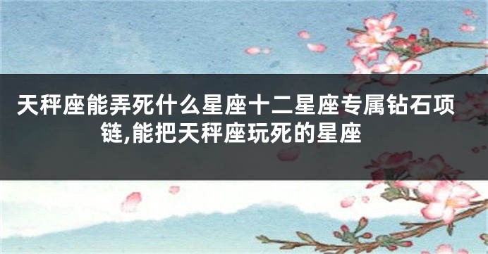 天秤座能弄死什么星座十二星座专属钻石项链,能把天秤座玩死的星座