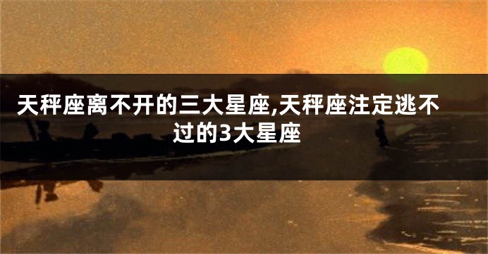 天秤座离不开的三大星座,天秤座注定逃不过的3大星座
