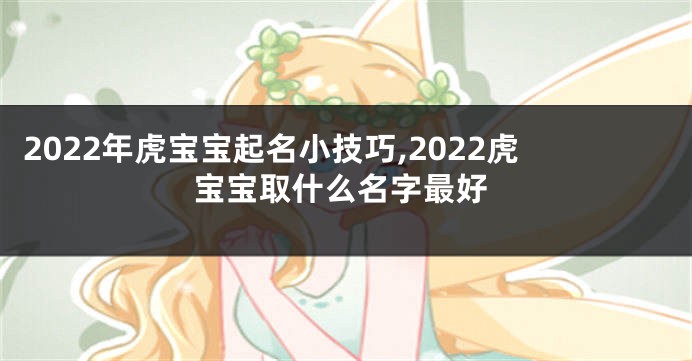 2022年虎宝宝起名小技巧,2022虎宝宝取什么名字最好