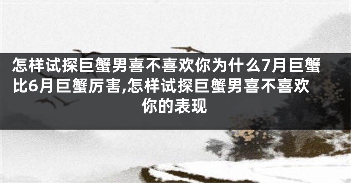 怎样试探巨蟹男喜不喜欢你为什么7月巨蟹比6月巨蟹厉害,怎样试探巨蟹男喜不喜欢你的表现