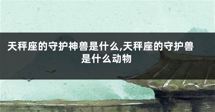 天秤座的守护神兽是什么,天秤座的守护兽是什么动物