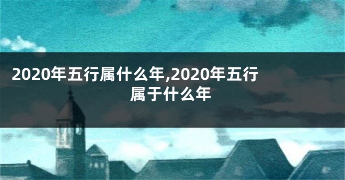 2020年五行属什么年,2020年五行属于什么年